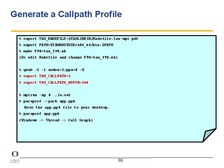 Generate a Callpath Profile % export TAU_MAKEFILE=$TAULIBDIR/Makefile. tau-mpi-pdt % export PATH=$TAUROOTDIR/x 86_64/bin: $PATH %