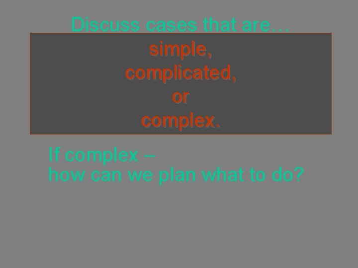 Discuss cases that are… simple, complicated, or complex. If complex – how can we
