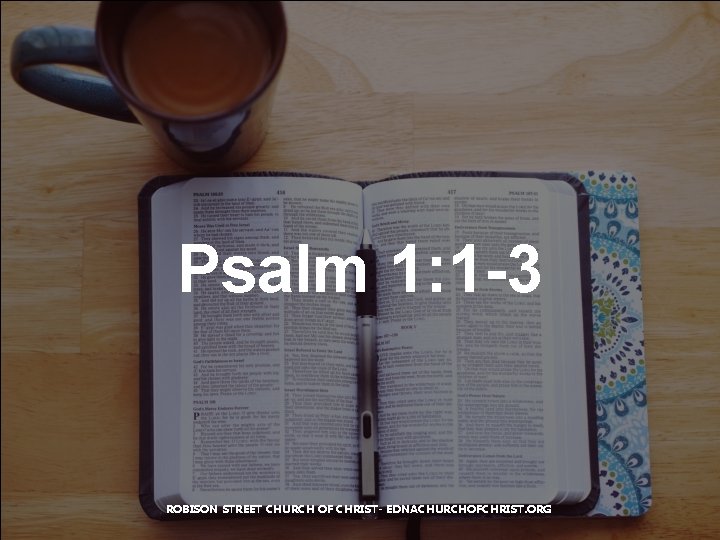 Psalm 1: 1 -3 ROBISON STREET CHURCH OF CHRIST- EDNACHURCHOFCHRIST. ORG 