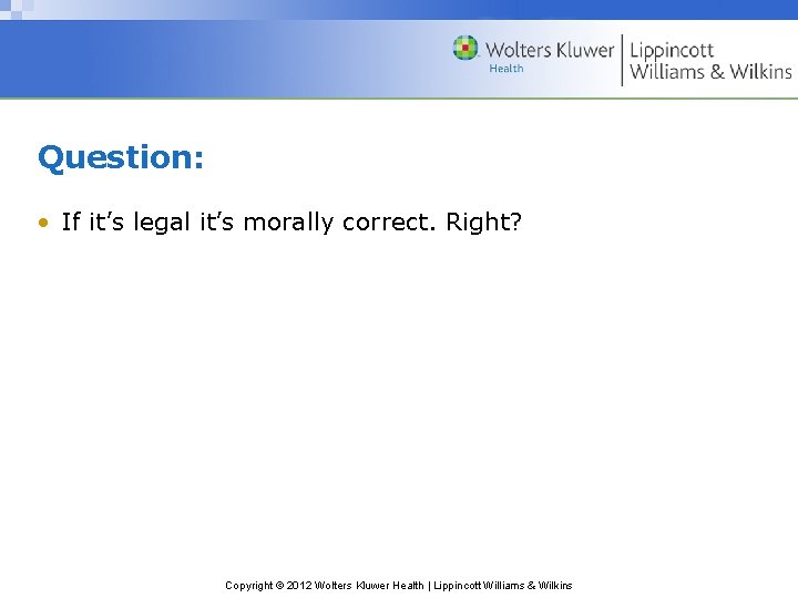 Question: • If it’s legal it’s morally correct. Right? Copyright © 2012 Wolters Kluwer
