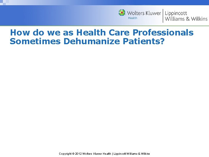 How do we as Health Care Professionals Sometimes Dehumanize Patients? Copyright © 2012 Wolters