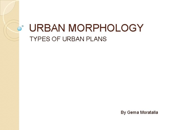 URBAN MORPHOLOGY TYPES OF URBAN PLANS By Gema Moratalla 