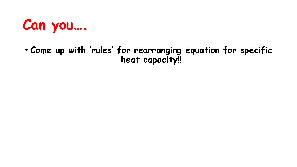 Can you…. • Come up with ‘rules’ for rearranging equation for specific heat capacity!!