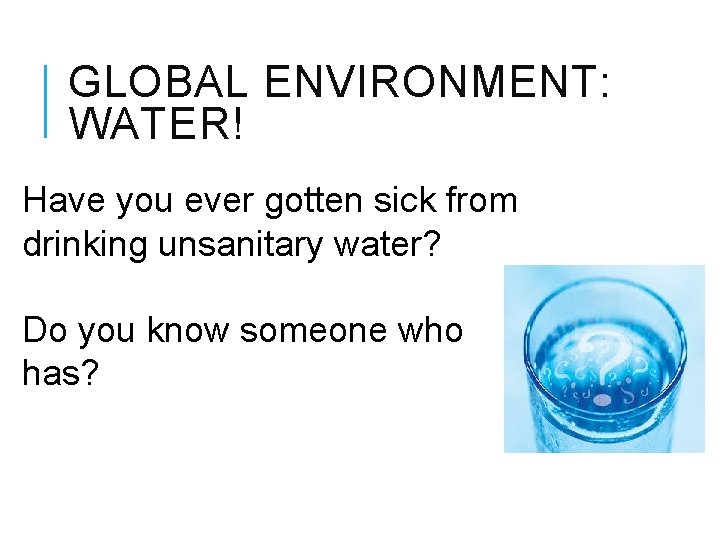 GLOBAL ENVIRONMENT: WATER! Have you ever gotten sick from drinking unsanitary water? Do you