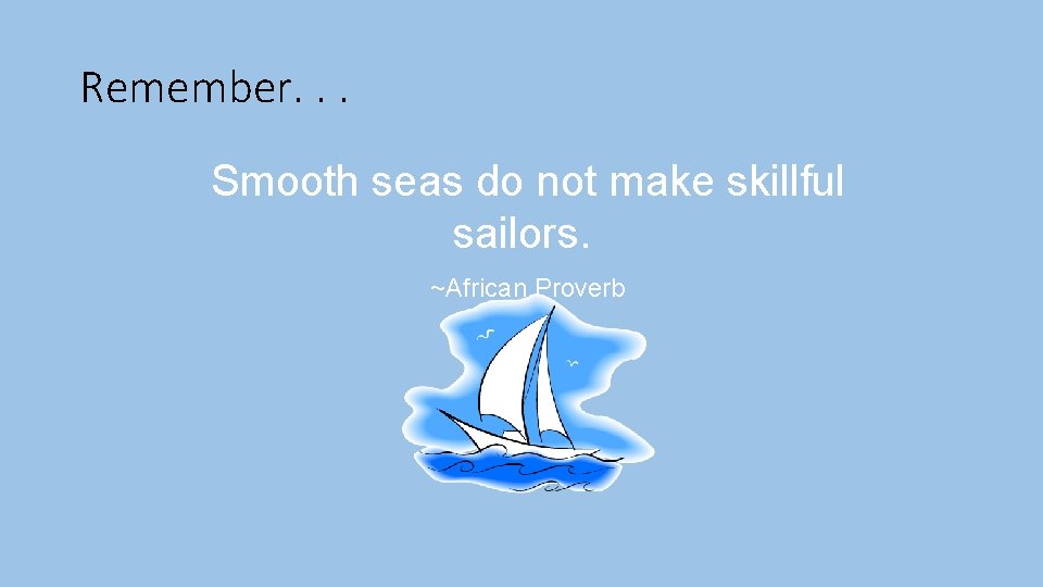 Remember. . . Smooth seas do not make skillful sailors. ~African Proverb 