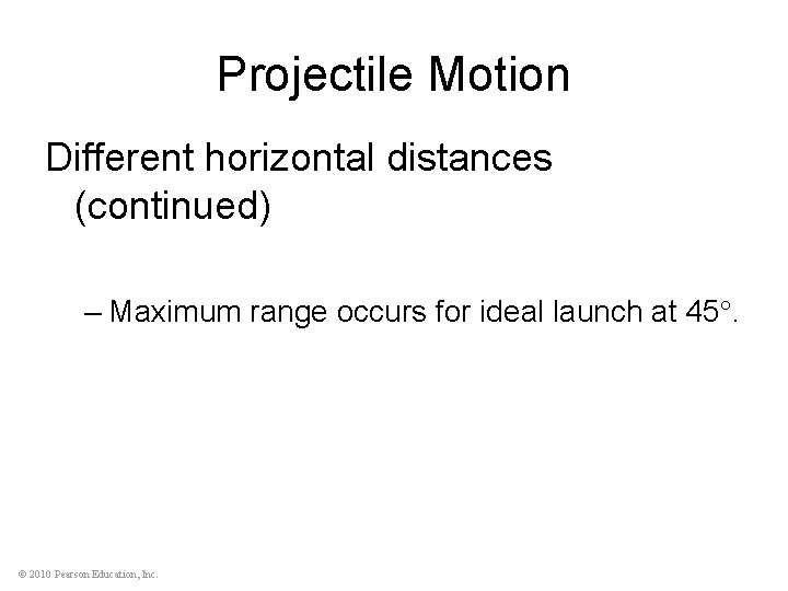 Projectile Motion Different horizontal distances (continued) – Maximum range occurs for ideal launch at