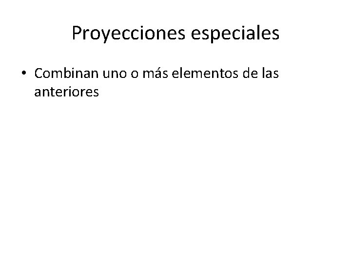 Proyecciones especiales • Combinan uno o más elementos de las anteriores 