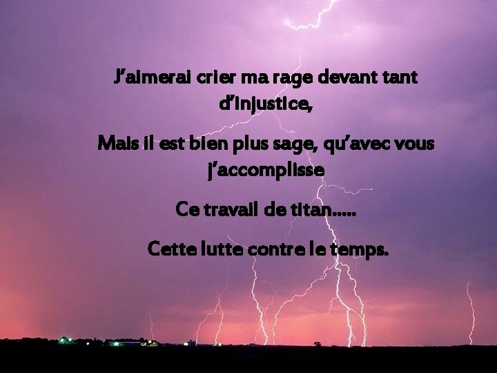 J’aimerai crier ma rage devant tant d’injustice, Mais il est bien plus sage, qu’avec