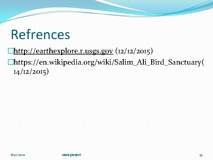 Refrences �http: //earthexplore. r. usgs. gov (12/12/2015) �https: //en. wikipedia. org/wiki/Salim_Ali_Bird_Sanctuary( 14/12/2015) 6/12/2021 mini