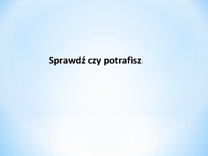 Sprawdź czy potrafisz: 