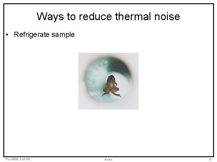 Ways to reduce thermal noise • Refrigerate sample Psy 8960, Fall ‘ 06 Noise