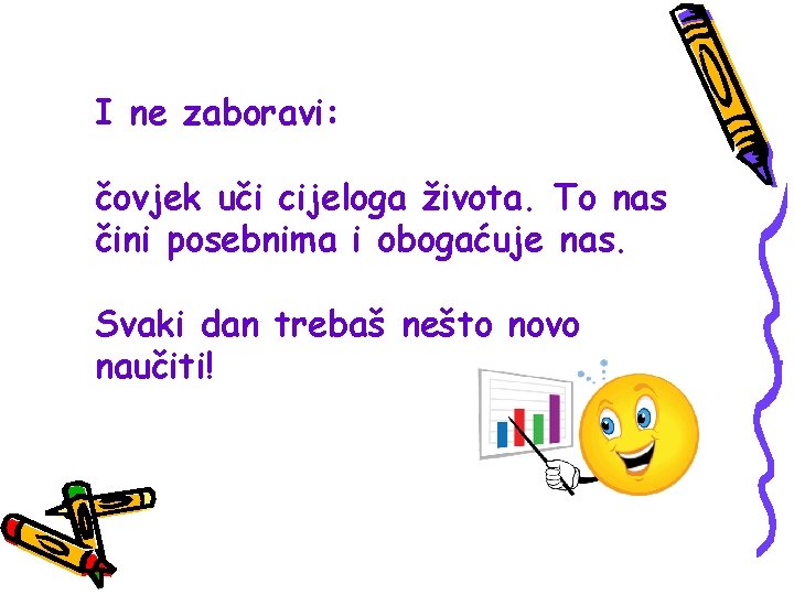 I ne zaboravi: čovjek uči cijeloga života. To nas čini posebnima i obogaćuje nas.