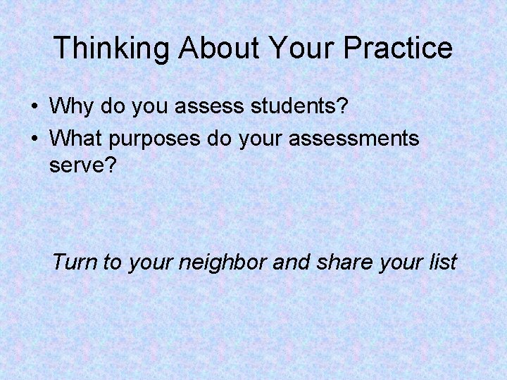 Thinking About Your Practice • Why do you assess students? • What purposes do