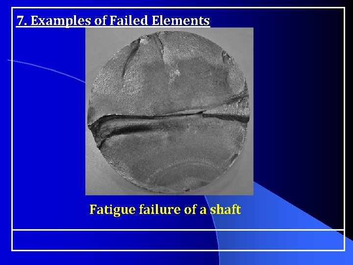 7. Examples of Failed Elements Fatigue failure of a shaft 