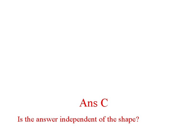 Ans C Is the answer independent of the shape? 