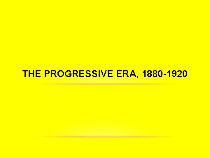 THE PROGRESSIVE ERA, 1880 -1920 