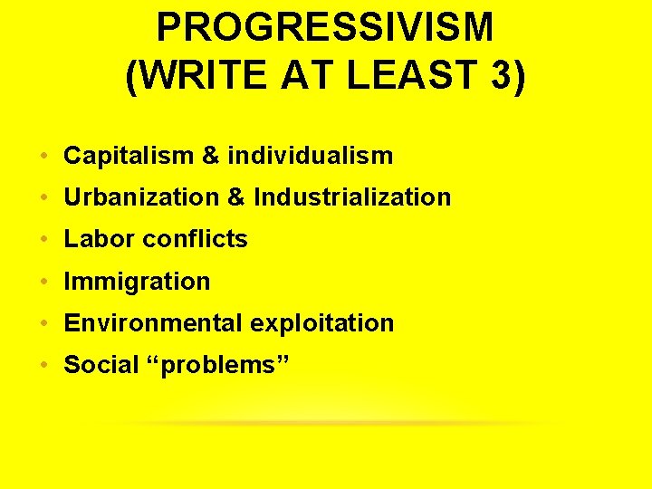 PROGRESSIVISM (WRITE AT LEAST 3) • Capitalism & individualism • Urbanization & Industrialization •