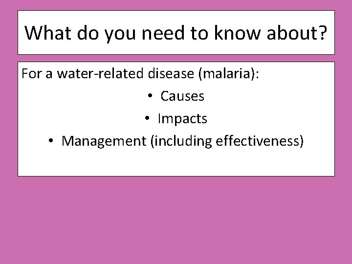 What do you need to know about? For a water-related disease (malaria): • Causes