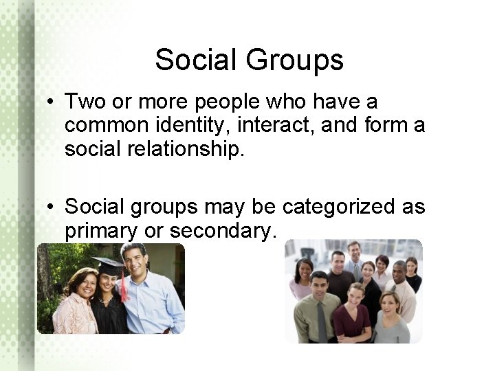 Social Groups • Two or more people who have a common identity, interact, and