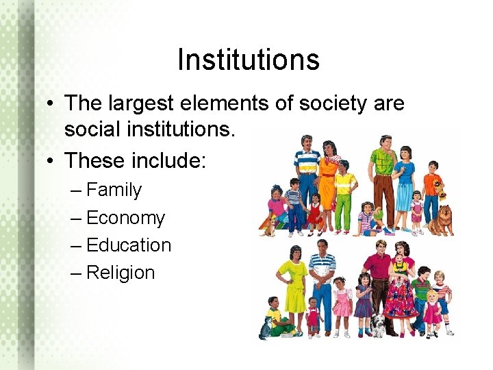 Institutions • The largest elements of society are social institutions. • These include: –