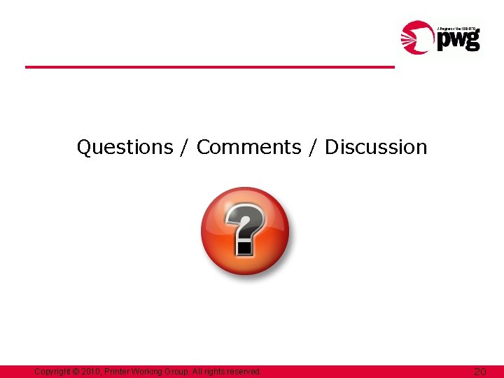 Questions / Comments / Discussion Copyright © 2010, Printer Working Group. All rights reserved. Questions / Comments / Discussion Copyright © 2010, Printer Working Group. All rights reserved.