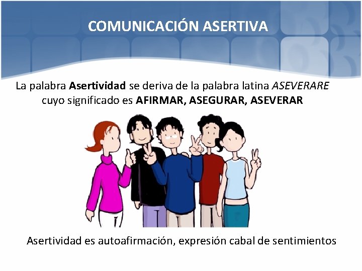 COMUNICACIÓN ASERTIVA La palabra Asertividad se deriva de la palabra latina ASEVERARE cuyo significado