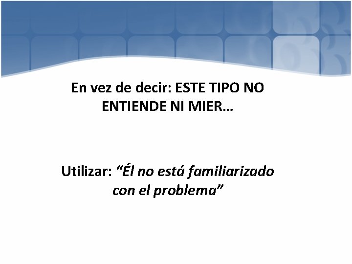 En vez de decir: ESTE TIPO NO ENTIENDE NI MIER… Utilizar: “Él no está
