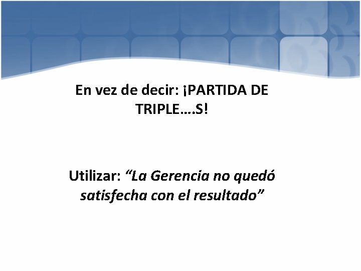 En vez de decir: ¡PARTIDA DE TRIPLE…. S! Utilizar: “La Gerencia no quedó satisfecha