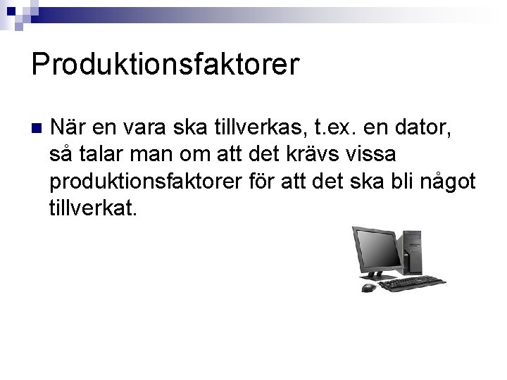 Produktionsfaktorer n När en vara ska tillverkas, t. ex. en dator, så talar man