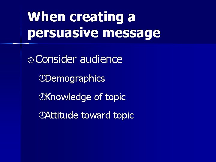 When creating a persuasive message ¾ Consider audience ¾Demographics ¾Knowledge of topic ¾Attitude toward