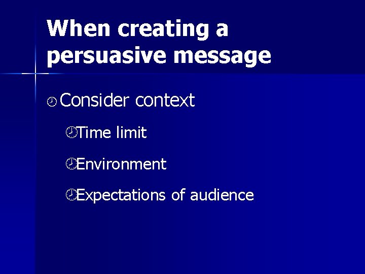When creating a persuasive message ¾ Consider context ¾Time limit ¾Environment ¾Expectations of audience