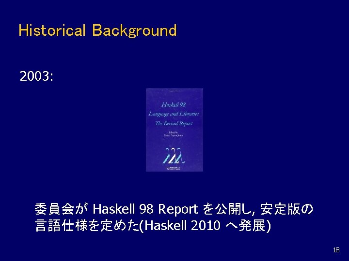 Historical Background 2003: 委員会が Haskell 98 Report を公開し, 安定版の 言語仕様を定めた(Haskell 2010 へ発展) 18 