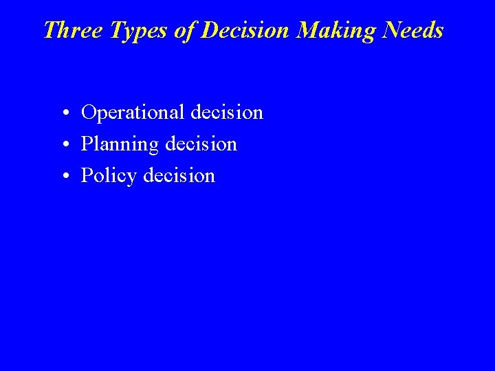 Three Types of Decision Making Needs • Operational decision • Planning decision • Policy