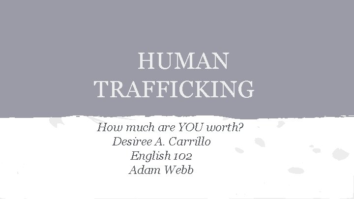HUMAN TRAFFICKING How much are YOU worth? Desiree A. Carrillo English 102 Adam Webb