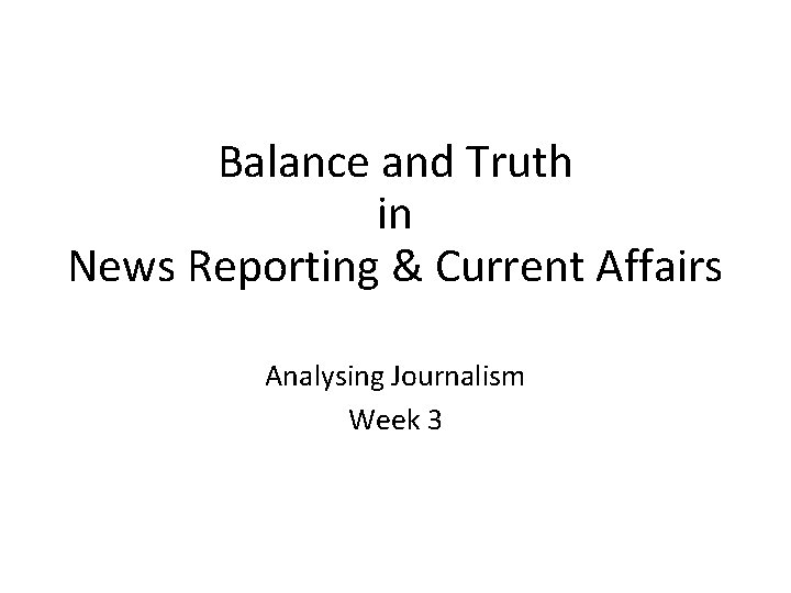Balance and Truth in News Reporting & Current Affairs Analysing Journalism Week 3 