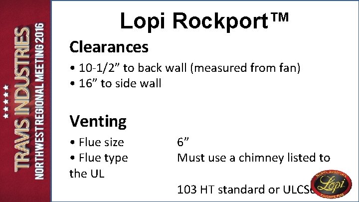 Lopi Rockport™ Clearances • 10 -1/2” to back wall (measured from fan) • 16” Lopi Rockport™ Clearances • 10 -1/2” to back wall (measured from fan) • 16”