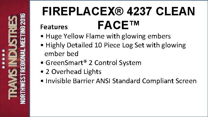FIREPLACEX® 4237 CLEAN Features FACE™ • Huge Yellow Flame with glowing embers • Highly FIREPLACEX® 4237 CLEAN Features FACE™ • Huge Yellow Flame with glowing embers • Highly