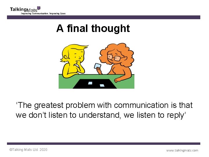 Improving Communication, Improving Lives A final thought ‘The greatest problem with communication is that