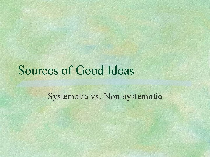 Sources of Good Ideas Systematic vs. Non-systematic Sources of Good Ideas Systematic vs. Non-systematic