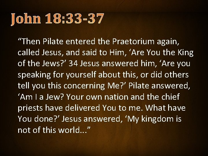 John 18: 33 -37 “Then Pilate entered the Praetorium again, called Jesus, and said