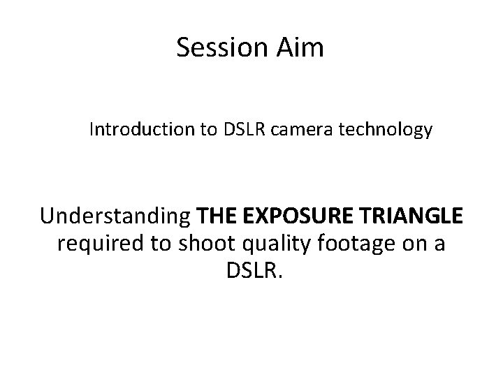 Session Aim Introduction to DSLR camera technology Understanding THE EXPOSURE TRIANGLE required to shoot