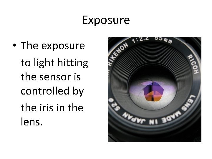 Exposure • The exposure to light hitting the sensor is controlled by the iris