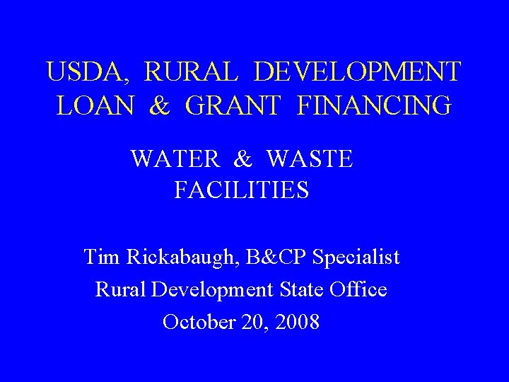 USDA, RURAL DEVELOPMENT LOAN & GRANT FINANCING WATER & WASTE FACILITIES Tim Rickabaugh, B&CP