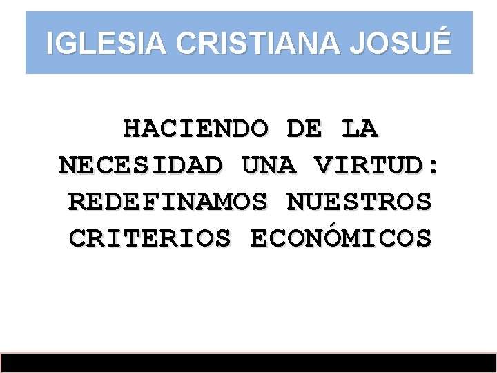 IGLESIA CRISTIANA JOSUÉ HACIENDO DE LA NECESIDAD UNA VIRTUD: REDEFINAMOS NUESTROS CRITERIOS ECONÓMICOS 