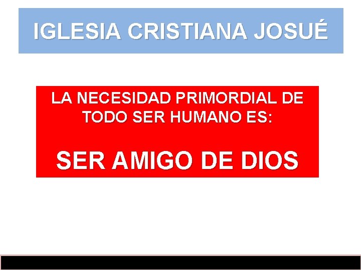 IGLESIA CRISTIANA JOSUÉ LA NECESIDAD PRIMORDIAL DE TODO SER HUMANO ES: SER AMIGO DE