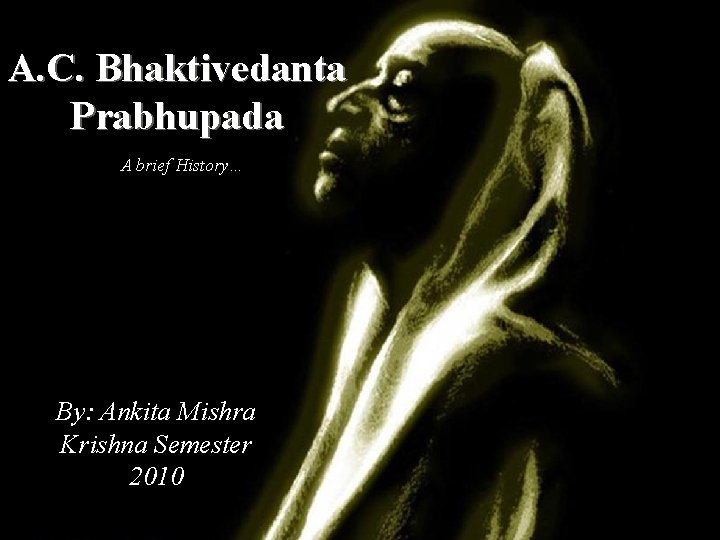 A. C. Bhaktivedanta Prabhupada A brief History… By: Ankita Mishra Krishna Semester 2010 
