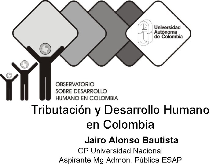 Tributación y Desarrollo Humano en Colombia Jairo Alonso Bautista CP Universidad Nacional Aspirante Mg