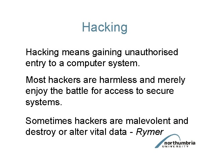 Hacking means gaining unauthorised entry to a computer system. Most hackers are harmless and