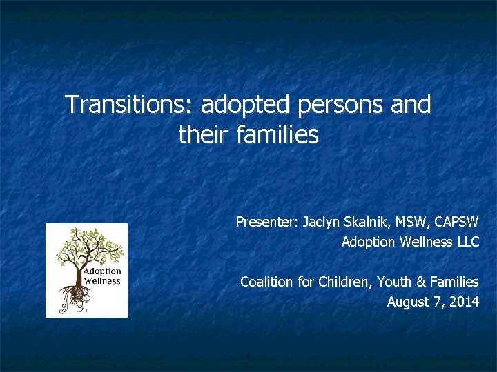 Transitions: adopted persons and their families Presenter: Jaclyn Skalnik, MSW, CAPSW Adoption Wellness LLC