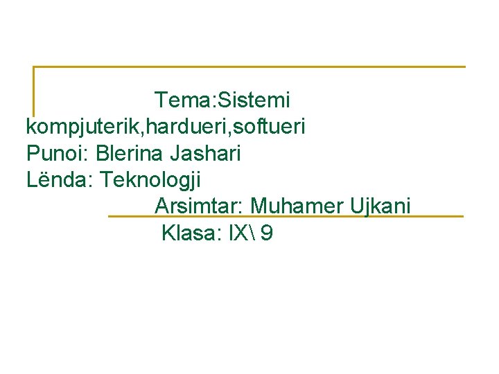 Tema: Sistemi kompjuterik, hardueri, softueri Punoi: Blerina Jashari Lënda: Teknologji Arsimtar: Muhamer Ujkani Klasa: